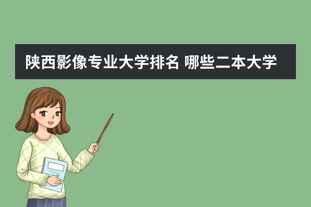 陕西影像专业大学排名 哪些二本大学的医学影像学专业最好
